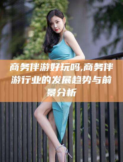 阿勒泰商务伴游好玩吗,商务伴游行业的发展趋势与前景分析
