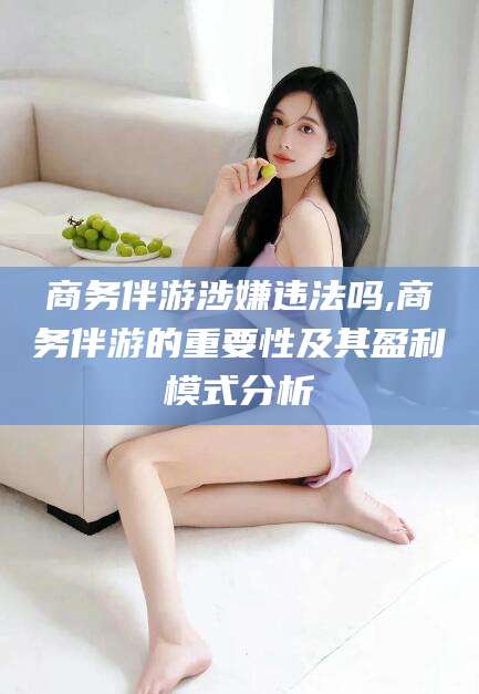 阿勒泰商务伴游涉嫌违法吗,商务伴游的重要性及其盈利模式分析