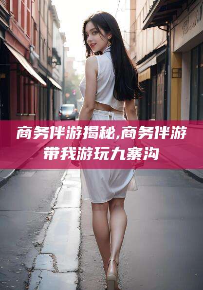 阿勒泰商务伴游揭秘,商务伴游带我游玩九寨沟