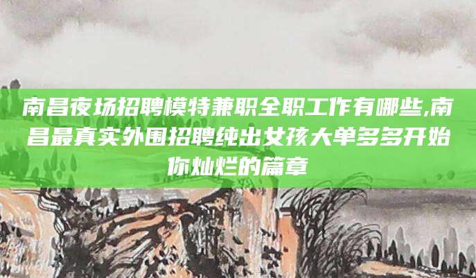 阿勒泰南昌夜场招聘模特兼职全职工作有哪些,南昌最真实外围招聘纯出女孩大单多多开始你灿烂的篇章