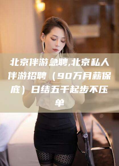 阿勒泰北京伴游急聘,北京私人伴游招聘（90万月薪保底）日结五千起步不压单