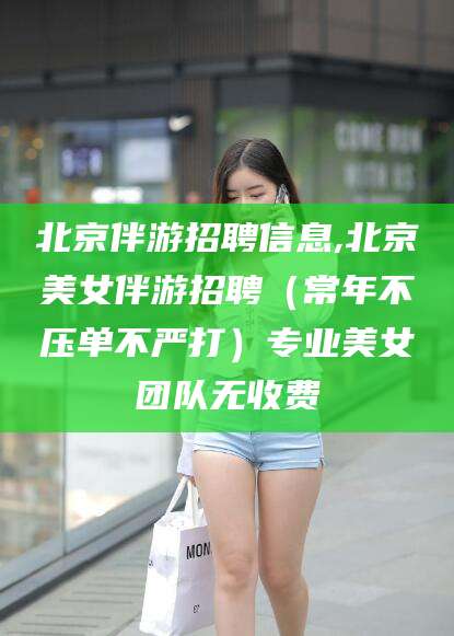 阿勒泰北京伴游招聘信息,北京美女伴游招聘（常年不压单不严打）专业美女团队无收费