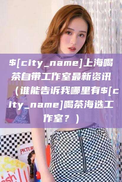 阿勒泰上海喝茶自带工作室最新资讯（谁能告诉我哪里有阿勒泰喝茶海选工作室？）