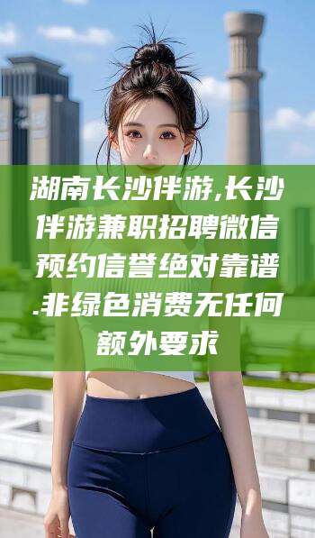 阿勒泰湖南长沙伴游,长沙伴游兼职招聘微信预约信誉绝对靠谱.非绿色消费无任何额外要求