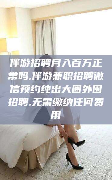 阿勒泰伴游招聘月入百万正常吗,伴游兼职招聘微信预约纯出大圈外围招聘,无需缴纳任何费用