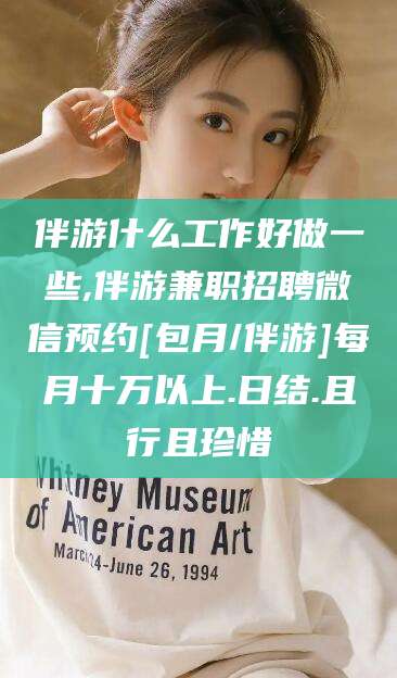 阿勒泰伴游什么工作好做一些,伴游兼职招聘微信预约[包月/伴游]每月十万以上.日结.且行且珍惜