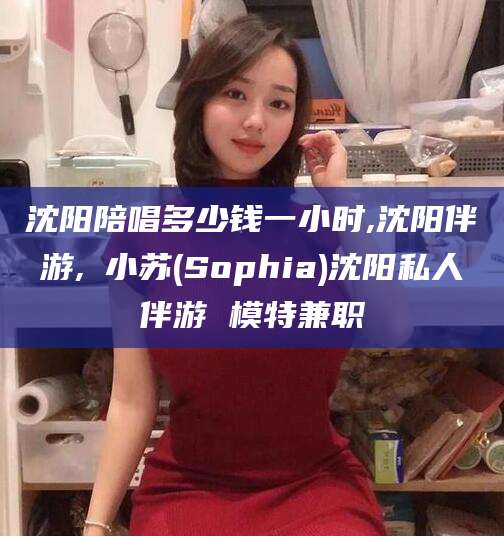 阿勒泰沈阳陪唱多少钱一小时,沈阳伴游,贠小苏(Sophia)沈阳私人伴游 模特兼职