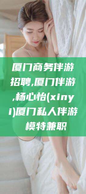 阿勒泰厦门商务伴游招聘,厦门伴游,杨心怡(xinyi)厦门私人伴游 模特兼职