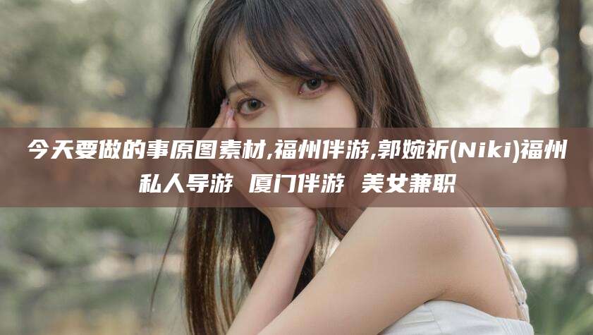 阿勒泰今天要做的事原图素材,福州伴游,郭婉祈(Niki)福州私人导游 厦门伴游 美女兼职