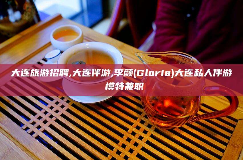 阿勒泰大连旅游招聘,大连伴游,李颜(Gloria)大连私人伴游 模特兼职