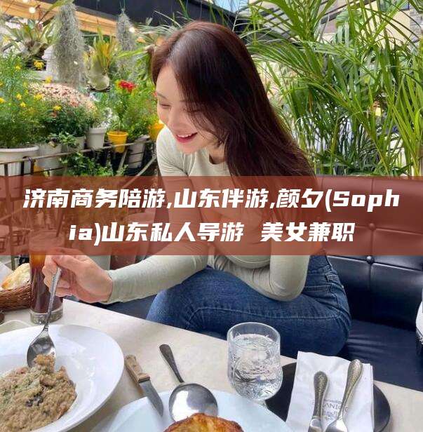 阿勒泰济南商务陪游,山东伴游,颜夕(Sophia)山东私人导游 美女兼职