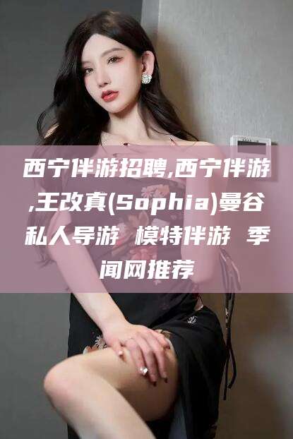 阿勒泰西宁伴游招聘,西宁伴游,王改真(Sophia)曼谷私人导游 模特伴游 季闻网推荐