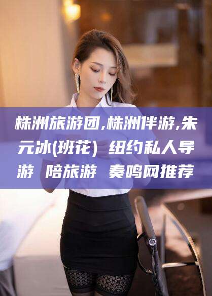 阿勒泰株洲旅游团,株洲伴游,朱元冰(班花) 纽约私人导游 陪旅游 奏鸣网推荐