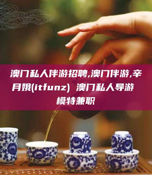 阿勒泰澳门私人伴游招聘,澳门伴游,辛月娥(itfunz) 澳门私人导游 模特兼职