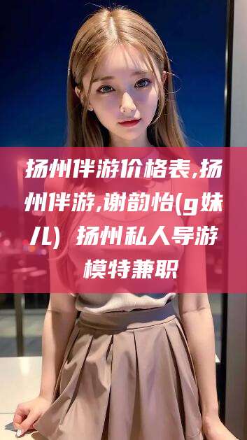 阿勒泰扬州伴游价格表,扬州伴游,谢韵怡(g妹儿) 扬州私人导游 模特兼职