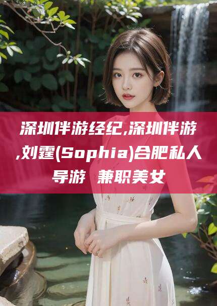 阿勒泰深圳伴游经纪,深圳伴游,刘霆(Sophia)合肥私人导游 兼职美女