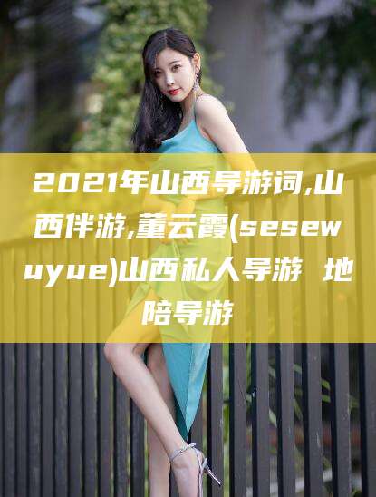 阿勒泰2021年山西导游词,山西伴游,董云霞(sesewuyue)山西私人导游 地陪导游