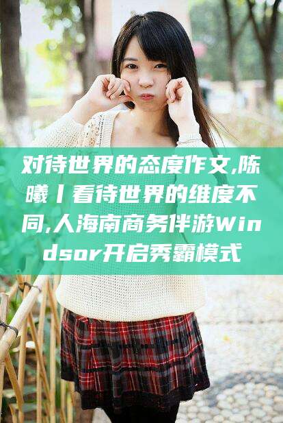 阿勒泰对待世界的态度作文,陈曦丨看待世界的维度不同,人海南商务伴游Windsor开启秀霸模式