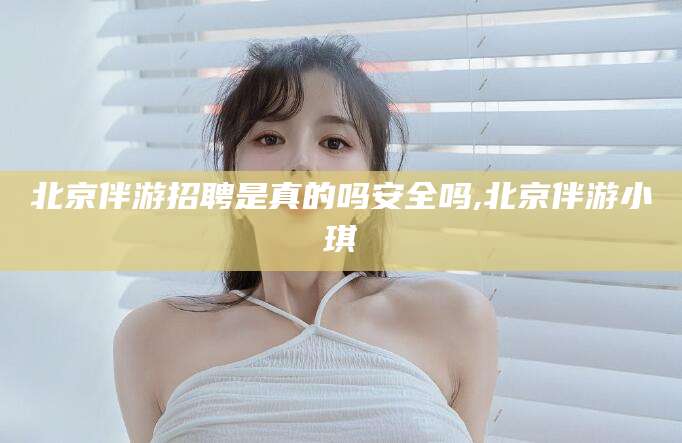 阿勒泰北京伴游招聘是真的吗安全吗,北京伴游小琪
