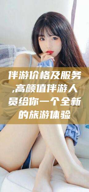 阿勒泰伴游价格及服务,高颜值伴游人员给你一个全新的旅游体验