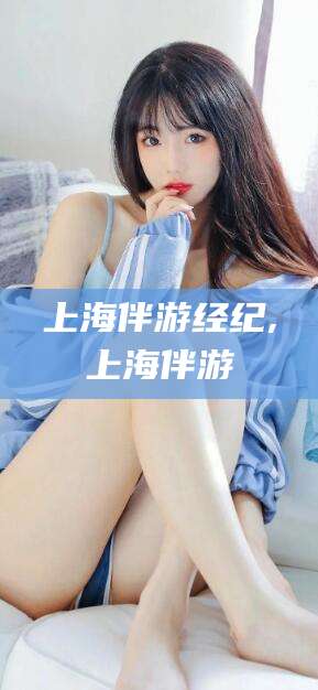 阿勒泰上海伴游经纪,上海伴游