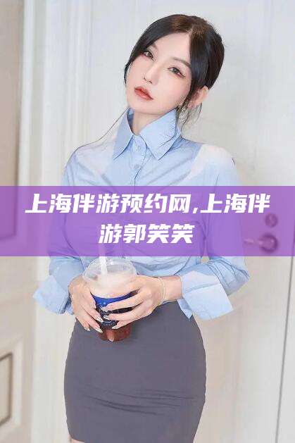 阿勒泰上海伴游预约网,上海伴游郭笑笑