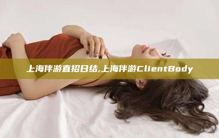 阿勒泰上海伴游直招日结,上海伴游ClientBody