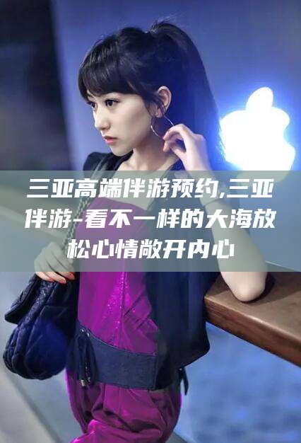 阿勒泰三亚高端伴游预约,三亚伴游-看不一样的大海放松心情敞开内心