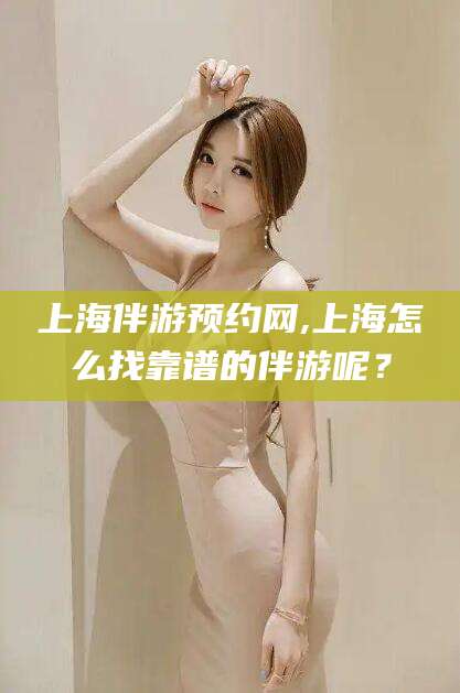 阿勒泰上海伴游预约网,上海怎么找靠谱的伴游呢？