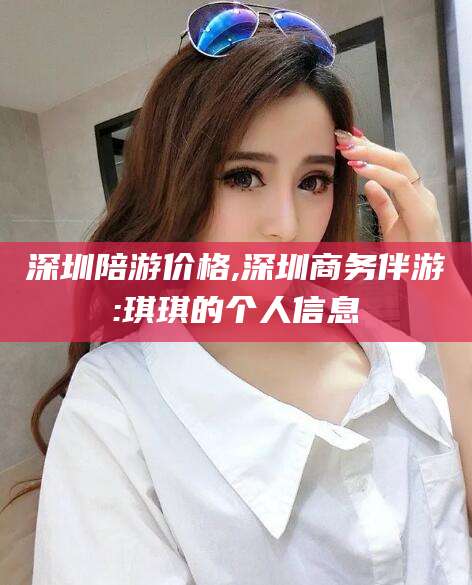 阿勒泰深圳陪游价格,深圳商务伴游:琪琪的个人信息