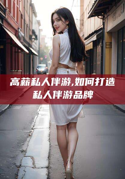 阿勒泰高薪私人伴游,如何打造私人伴游品牌