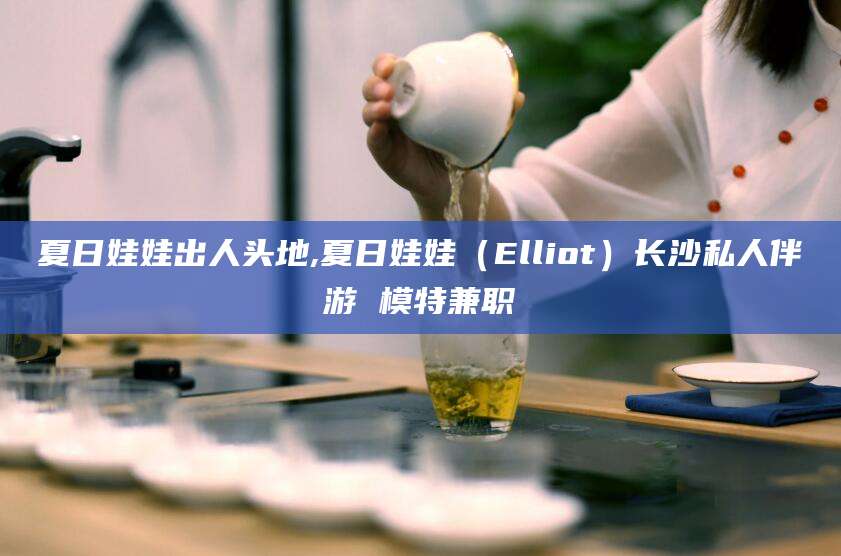 阿勒泰夏日娃娃出人头地,夏日娃娃（Elliot）长沙私人伴游 模特兼职