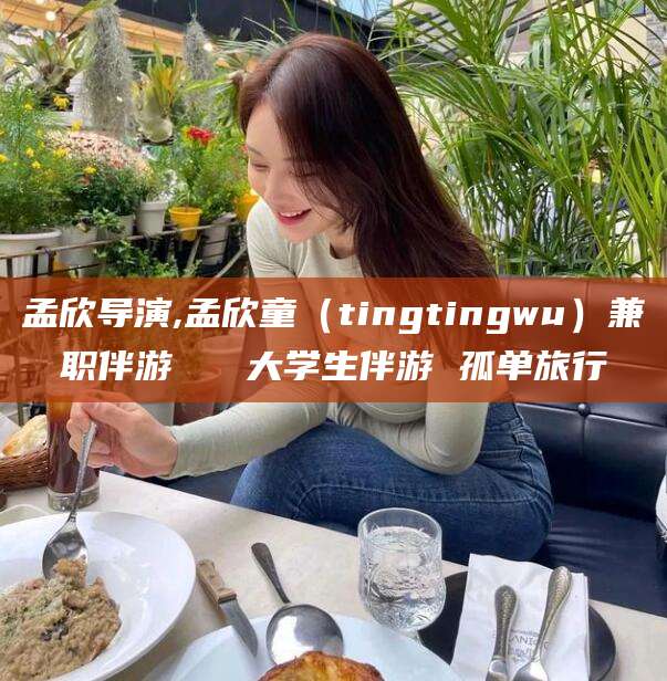 阿勒泰孟欣导演,孟欣童（tingtingwu）兼职伴游   大学生伴游 孤单旅行