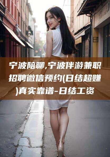 阿勒泰宁波陪聊,宁波伴游兼职招聘微信预约(日结超赚)真实靠谱-日结工资