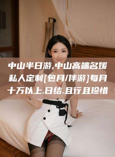 阿勒泰中山半日游,中山高端名媛私人定制[包月/伴游]每月十万以上.日结.且行且珍惜