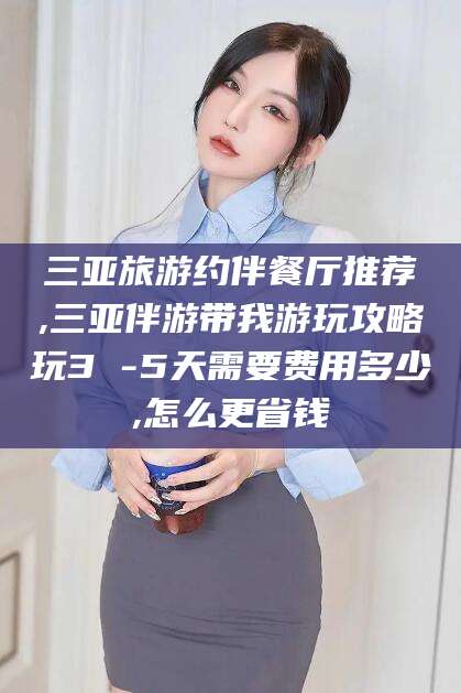 阿勒泰三亚旅游约伴餐厅推荐,三亚伴游带我游玩攻略玩3 -5天需要费用多少,怎么更省钱