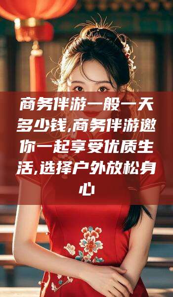 阿勒泰商务伴游一般一天多少钱,商务伴游邀你一起享受优质生活,选择户外放松身心