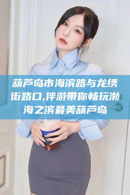 阿勒泰葫芦岛市海滨路与龙绣街路口,伴游带你畅玩渤海之滨最美葫芦岛