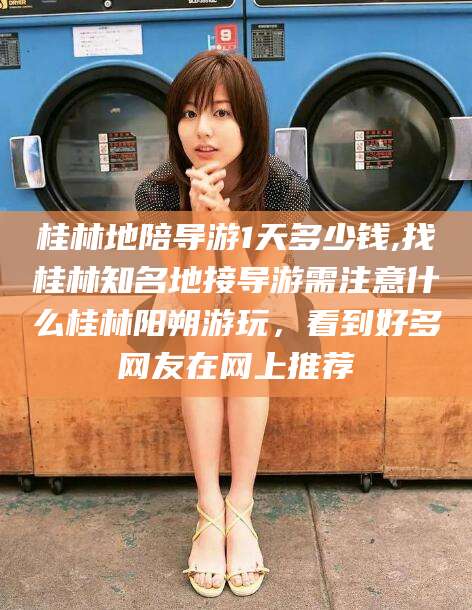 阿勒泰桂林地陪导游1天多少钱,找桂林知名地接导游需注意什么桂林阳朔游玩，看到好多网友在网上推荐