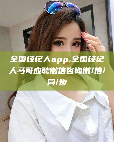 阿勒泰全国经纪人app,全国经纪人马哥应聘微信咨询微/信/同/步