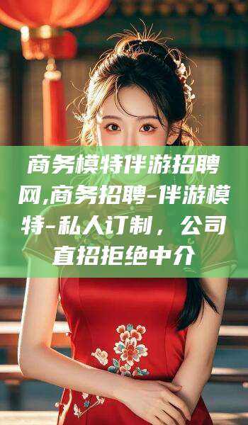 阿勒泰商务模特伴游招聘网,商务招聘-伴游模特-私人订制，公司直招拒绝中介