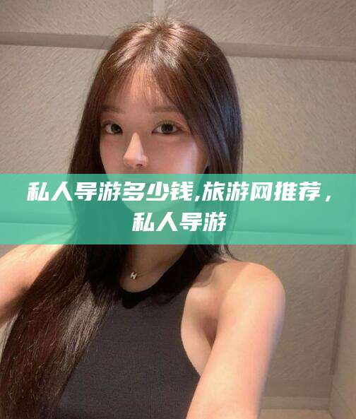 阿勒泰私人导游多少钱,旅游网推荐，私人导游