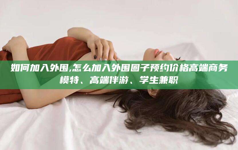 阿勒泰如何加入外围,怎么加入外围圈子预约价格高端商务模特、高端伴游、学生兼职