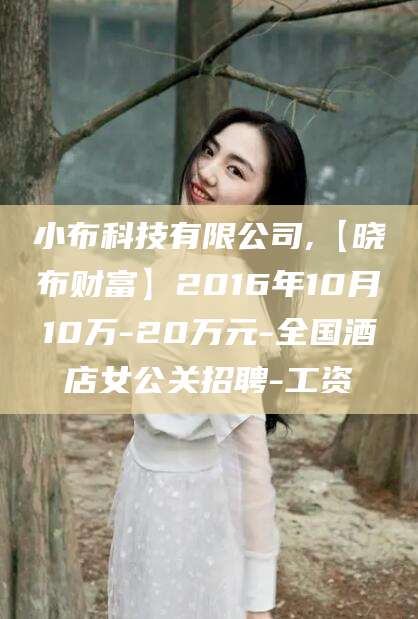 阿勒泰小布科技有限公司,【晓布财富】2016年10月10万-20万元-全国酒店女公关招聘-工资