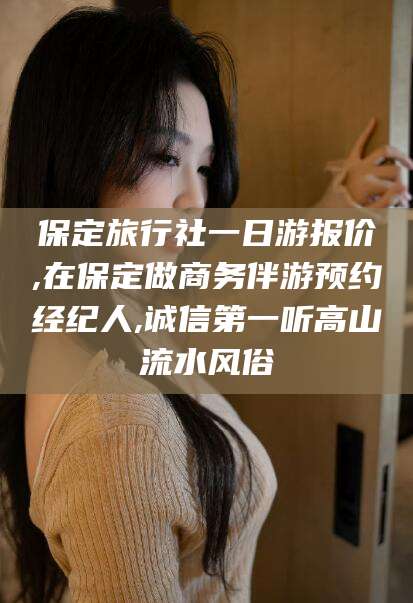 阿勒泰保定旅行社一日游报价,在保定做商务伴游预约经纪人,诚信第一听高山流水风俗