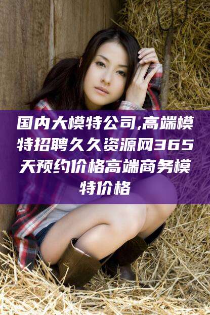 阿勒泰国内大模特公司,高端模特招聘久久资源网365天预约价格高端商务模特价格