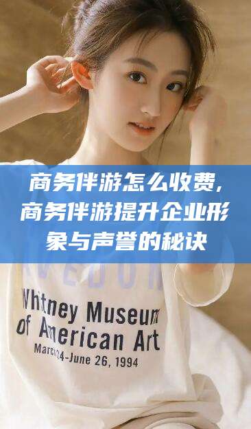 阿勒泰商务伴游怎么收费,商务伴游提升企业形象与声誉的秘诀