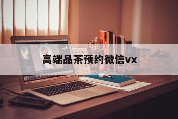 阿勒泰关于高端品茶预约微信vx的信息