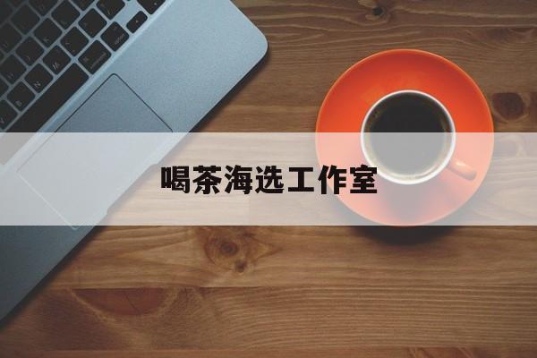阿勒泰深圳品茶喝茶海选最新资讯（谁能告诉我哪里有阿勒泰喝茶海选工作室？）